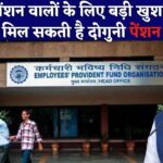EPFO पेंशन वालो के लिए आयी बडी खुशखबरी, म‍िल सकती है दोगुनी पेंशन, जान‍िए डिटेल्स